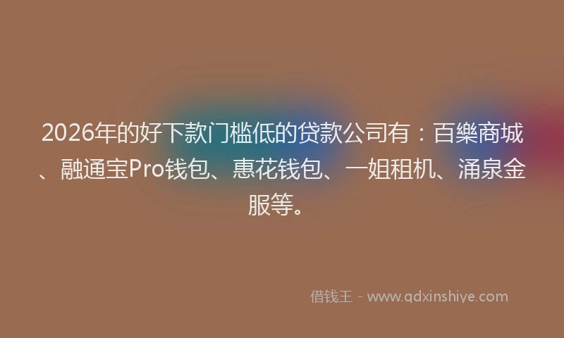 2026年的好下款门槛低的贷款公司有：百樂商城、融通宝Pro钱包、惠花钱包、一姐租机、涌泉金服等。
