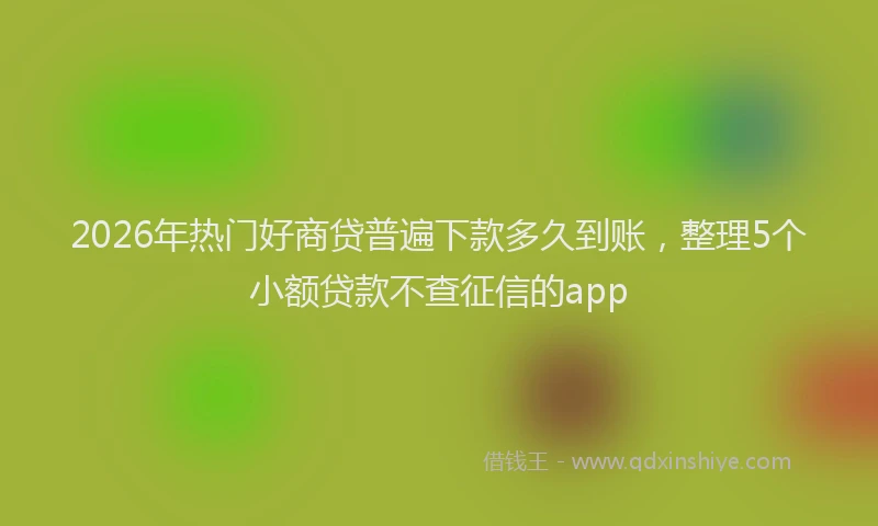 2026年热门好商贷普遍下款多久到账，整理5个小额贷款不查征信的app