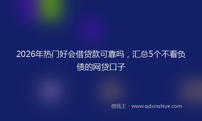 2026年热门好会借贷款可靠吗，汇总5个不看负债的网贷口子