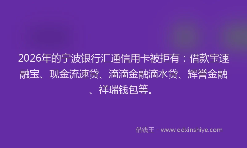 2026年的宁波银行汇通信用卡被拒有：借款宝速融宝、现金流速贷、滴滴金融滴水贷、辉誉金融、祥瑞钱包等。