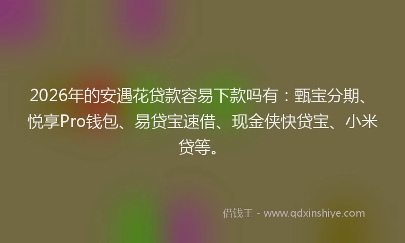 2026年的安遇花贷款容易下款吗有:甄宝分期、悦享Pro钱包、易贷宝速借、现金侠快贷宝、小米贷等。