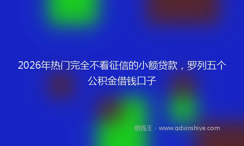 2026年热门完全不看征信的小额贷款，罗列五个公积金借钱口子