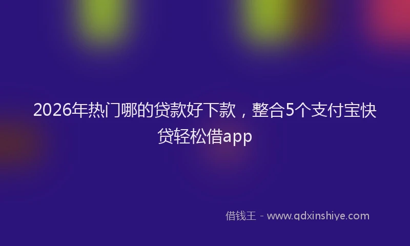 2026年热门哪的贷款好下款，整合5个支付宝快贷轻松借app