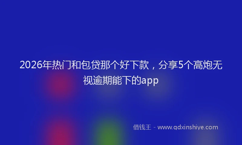 2026年热门和包贷那个好下款，分享5个高炮无视逾期能下的app