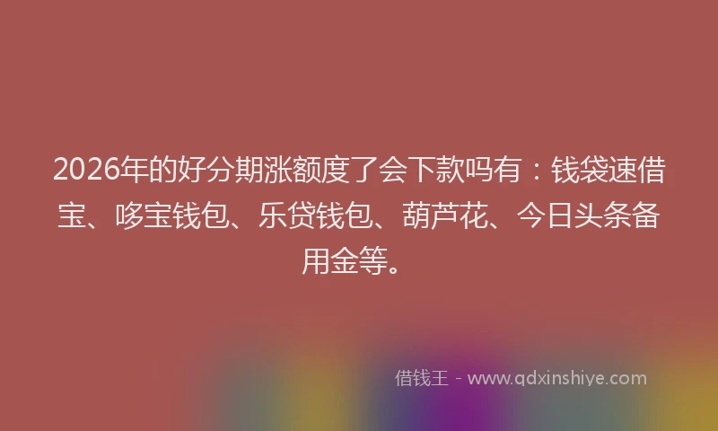 2026年的好分期涨额度了会下款吗有：钱袋速借宝、哆宝钱包、乐贷钱包、葫芦花、今日头条备用金等。