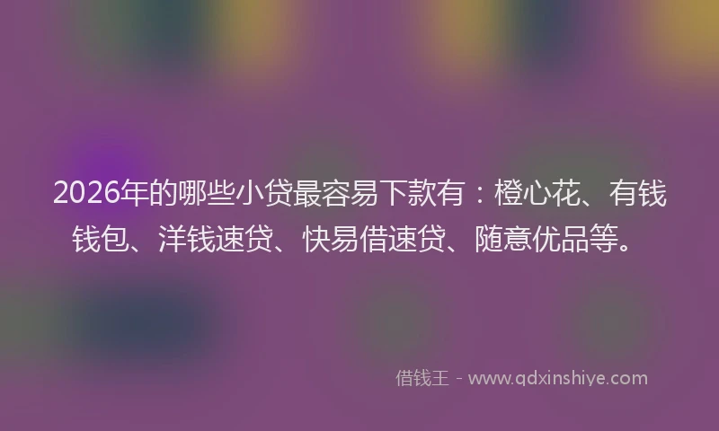 2026年的哪些小贷最容易下款有：橙心花、有钱钱包、洋钱速贷、快易借速贷、随意优品等。