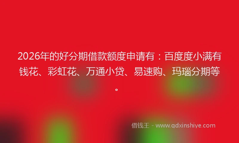 2026年的好分期借款额度申请有：百度度小满有钱花、彩虹花、万通小贷、易速购、玛瑙分期等。