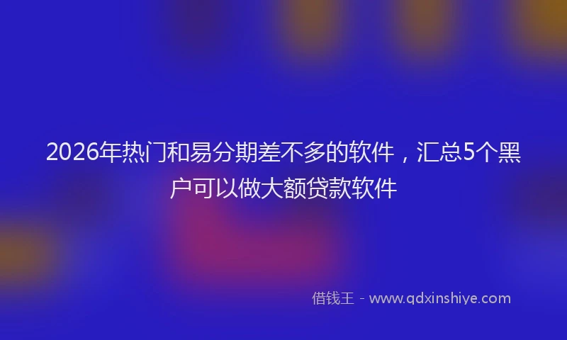 2026年热门和易分期差不多的软件，汇总5个黑户可以做大额贷款软件