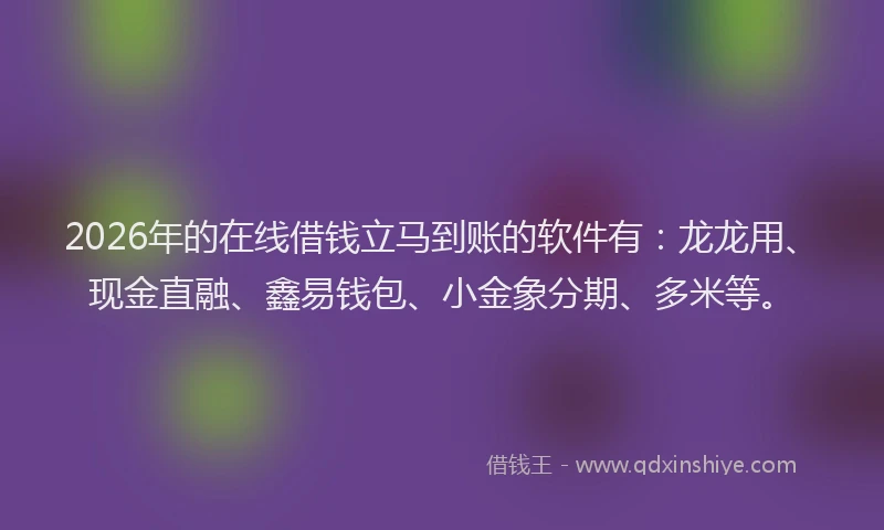 2026年的在线借钱立马到账的软件有：龙龙用、现金直融、鑫易钱包、小金象分期、多米等。