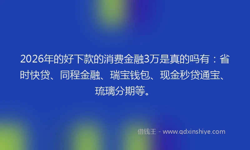 2026年的好下款的消费金融3万是真的吗有：省时快贷、同程金融、瑞宝钱包、现金秒贷通宝、琉璃分期等。