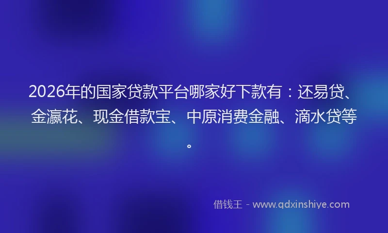 2026年的国家贷款平台哪家好下款有：还易贷、金瀛花、现金借款宝、中原消费金融、滴水贷等。
