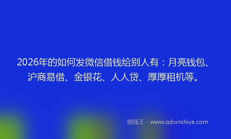 2026年的如何发微信借钱给别人有：月亮钱包、沪商易借、金银花、人人贷、厚厚租机等。