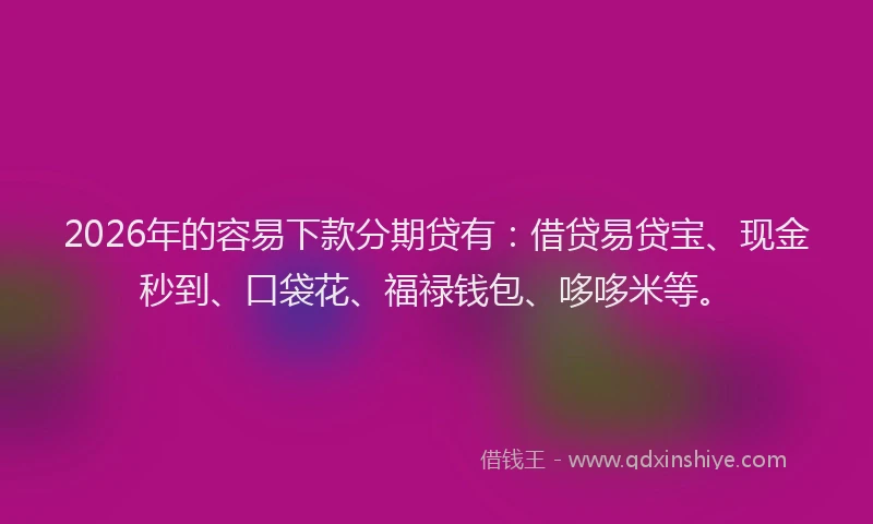 2026年的容易下款分期贷有：借贷易贷宝、现金秒到、口袋花、福禄钱包、哆哆米等。