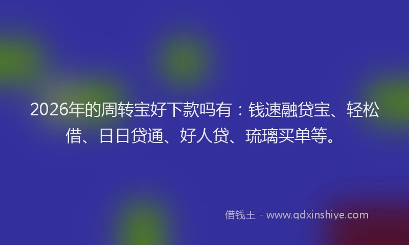 2026年的周转宝好下款吗有：钱速融贷宝、轻松借、日日贷通、好人贷、琉璃买单等。