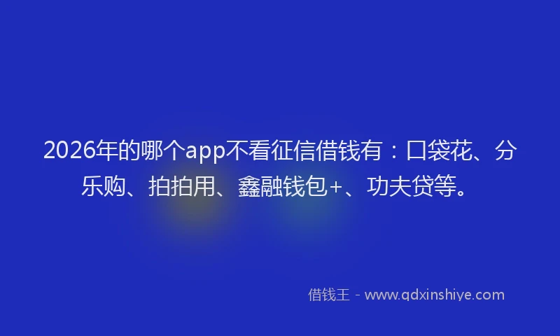 2026年的哪个app不看征信借钱有：口袋花、分乐购、拍拍用、鑫融钱包+、功夫贷等。