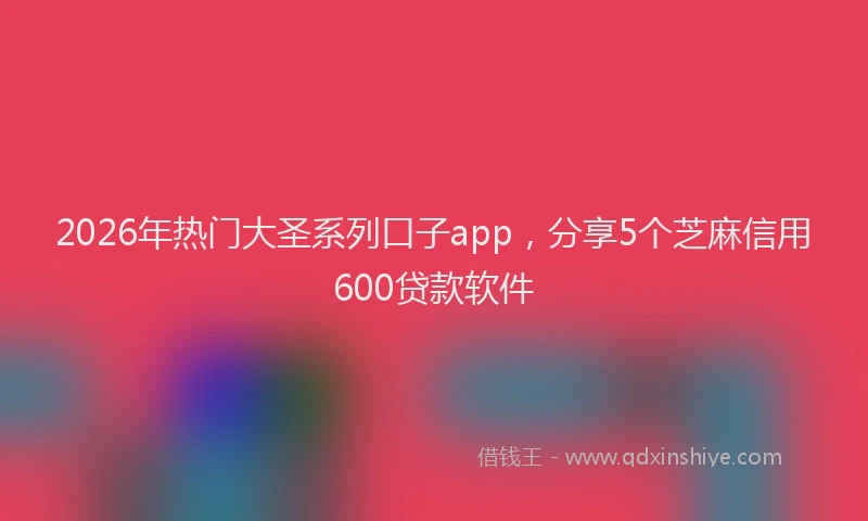 2026年热门大圣系列口子app，分享5个芝麻信用600贷款软件