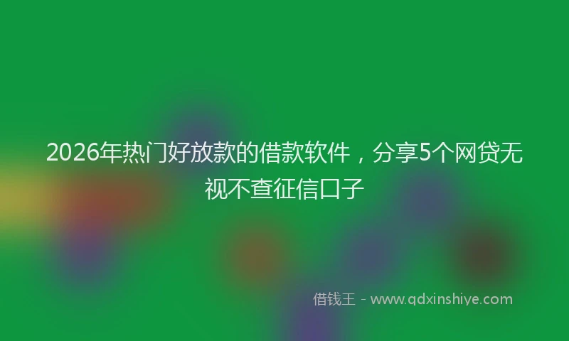 2026年热门好放款的借款软件，分享5个网贷无视不查征信口子