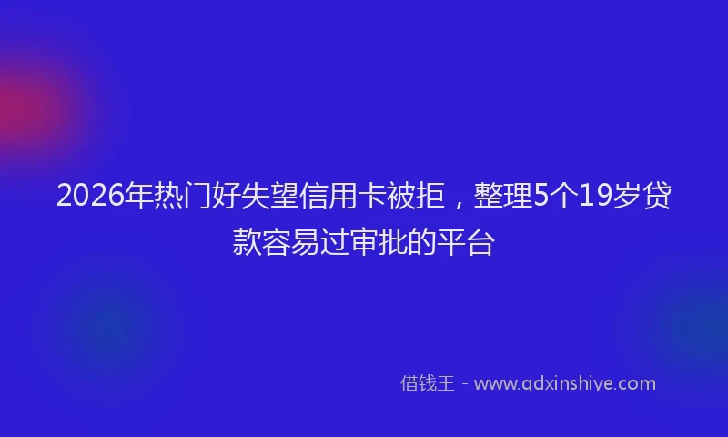 2026年热门好失望信用卡被拒，整理5个19岁贷款容易过审批的平台