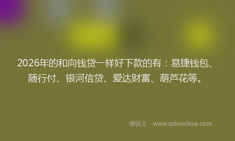 2026年的和向钱贷一样好下款的有：易捷钱包、随行付、银河信贷、爱达财富、葫芦花等。