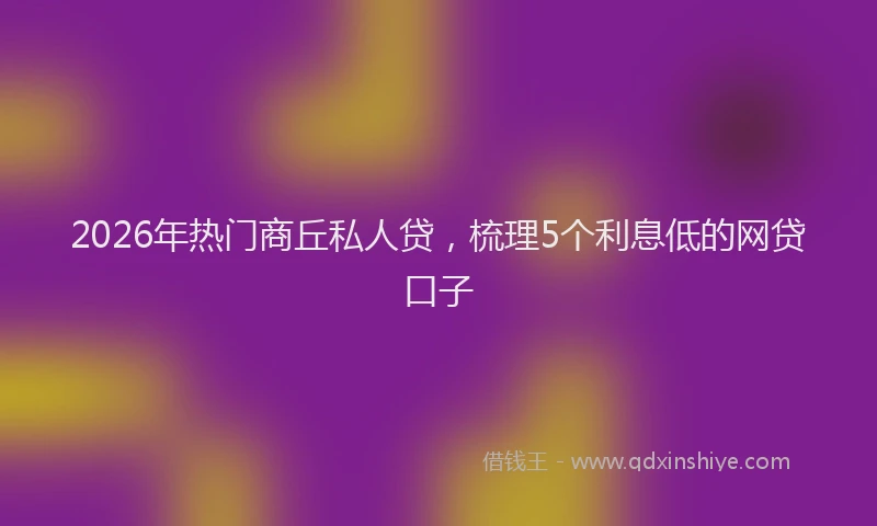 2026年热门商丘私人贷，梳理5个利息低的网贷口子