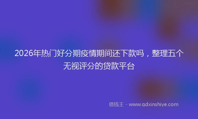 2026年热门好分期疫情期间还下款吗，整理五个无视评分的贷款平台