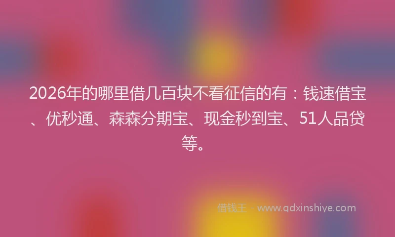 2026年的哪里借几百块不看征信的有：钱速借宝、优秒通、森森分期宝、现金秒到宝、51人品贷等。