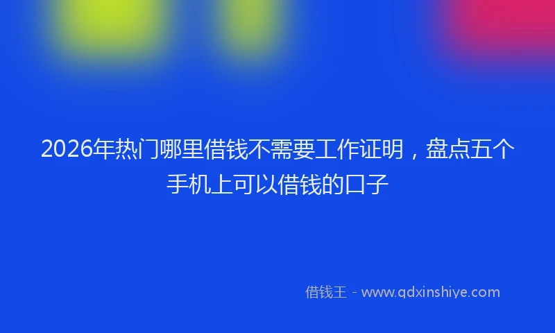 2026年热门哪里借钱不需要工作证明，盘点五个手机上可以借钱的口子