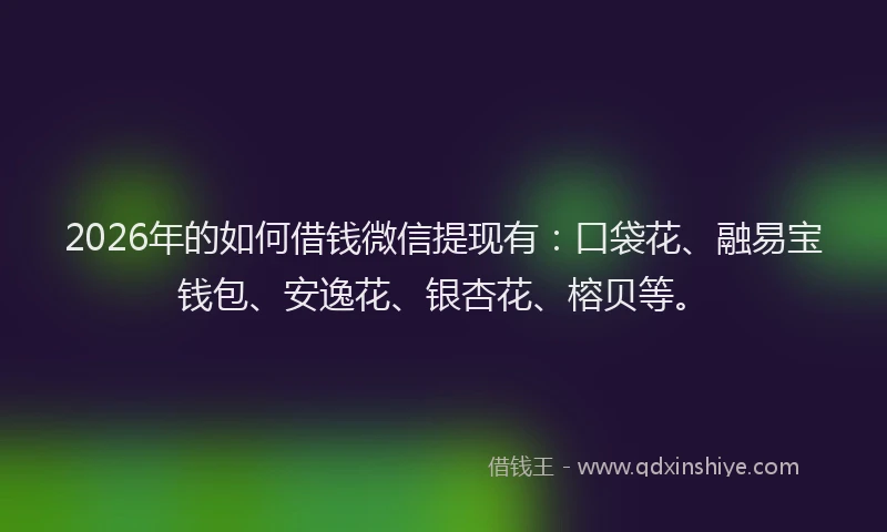 2026年的如何借钱微信提现有：口袋花、融易宝钱包、安逸花、银杏花、榕贝等。