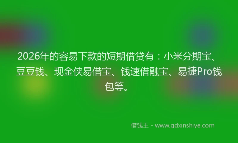 2026年的容易下款的短期借贷有：小米分期宝、豆豆钱、现金侠易借宝、钱速借融宝、易捷Pro钱包等。