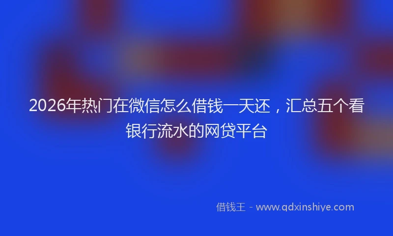 2026年热门在微信怎么借钱一天还，汇总五个看银行流水的网贷平台