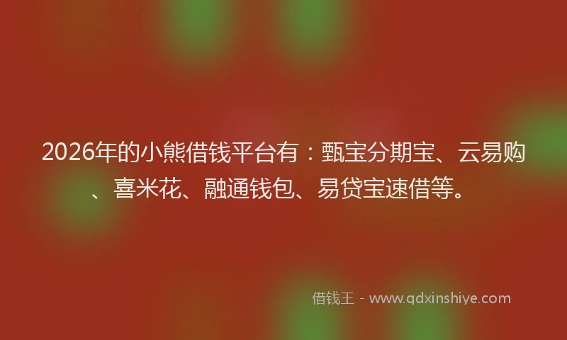 2026年的小熊借钱平台有：甄宝分期宝、云易购、喜米花、融通钱包、易贷宝速借等。