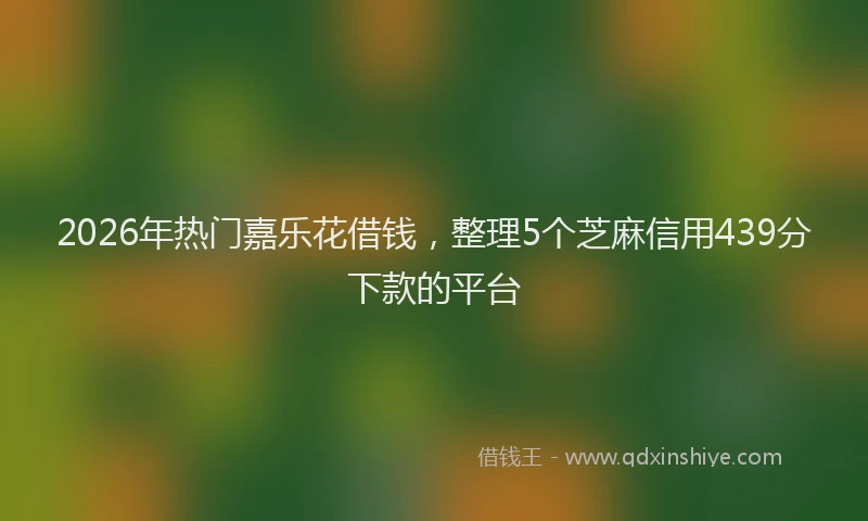 2026年热门嘉乐花借钱，整理5个芝麻信用439分下款的平台