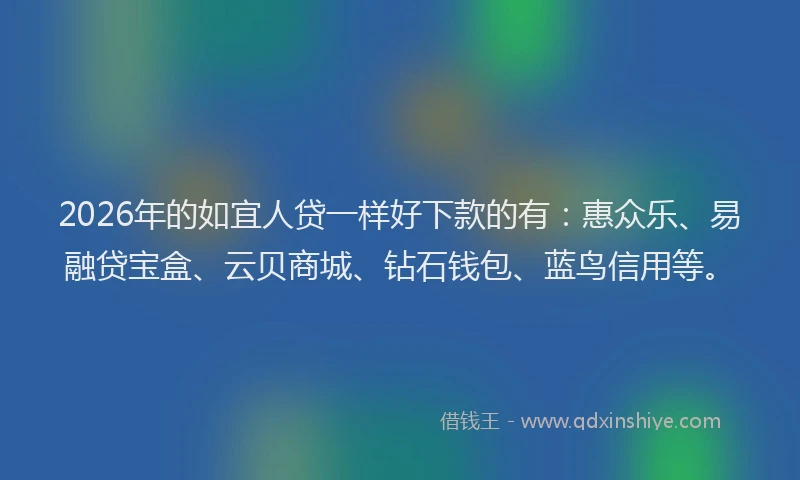 2026年的如宜人贷一样好下款的有：惠众乐、易融贷宝盒、云贝商城、钻石钱包、蓝鸟信用等。