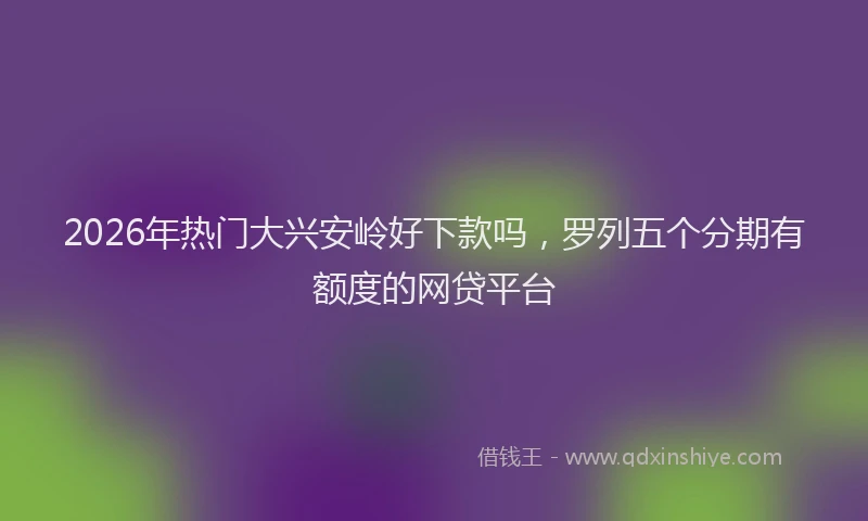 2026年热门大兴安岭好下款吗，罗列五个分期有额度的网贷平台