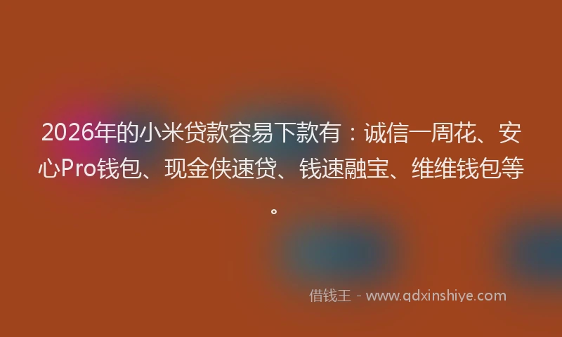2026年的小米贷款容易下款有：诚信一周花、安心Pro钱包、现金侠速贷、钱速融宝、维维钱包等。
