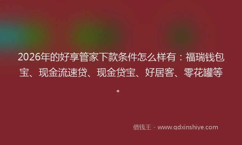 2026年的好享管家下款条件怎么样有：福瑞钱包宝、现金流速贷、现金贷宝、好居客、零花罐等。