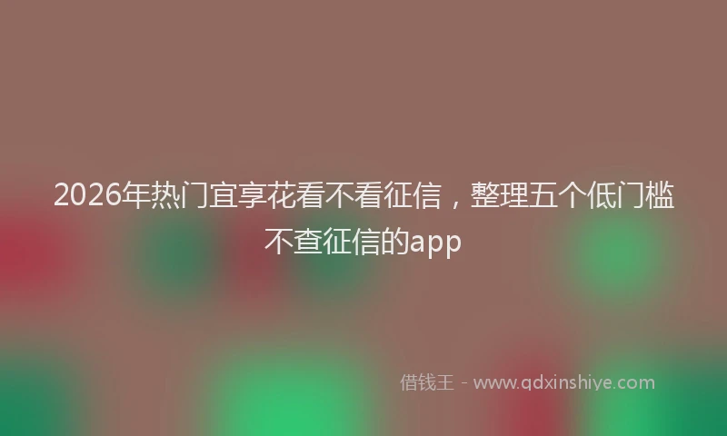 2026年热门宜享花看不看征信，整理五个低门槛不查征信的app