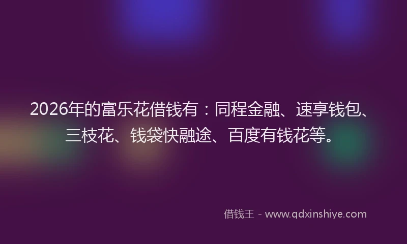 2026年的富乐花借钱有:同程金融、速享钱包、三枝花、钱袋快融途、百度有钱花等。
