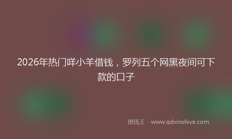 2026年热门咩小羊借钱，罗列五个网黑夜间可下款的口子