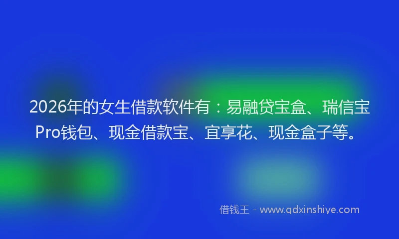 2026年的女生借款软件有：易融贷宝盒、瑞信宝Pro钱包、现金借款宝、宜享花、现金盒子等。