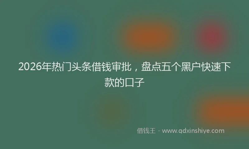 2026年热门头条借钱审批，盘点五个黑户快速下款的口子