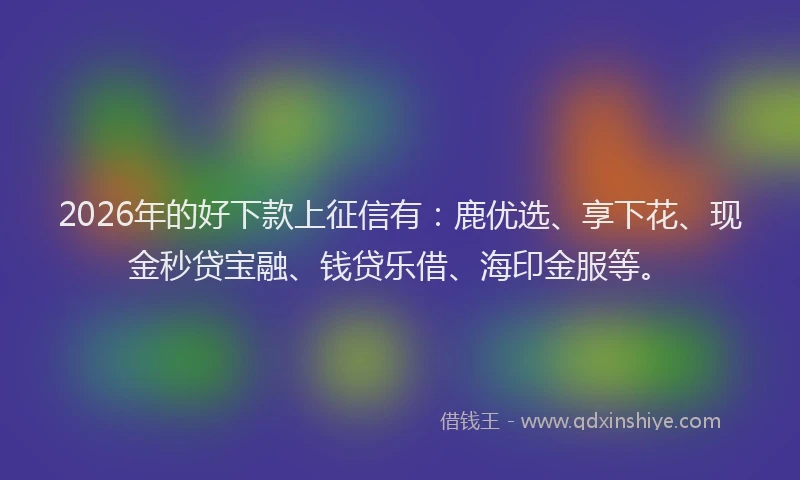 2026年的好下款上征信有：鹿优选、享下花、现金秒贷宝融、钱贷乐借、海印金服等。