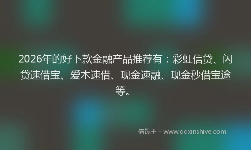 2026年的好下款金融产品推荐有：彩虹信贷、闪贷速借宝、爱木速借、现金速融、现金秒借宝途等。