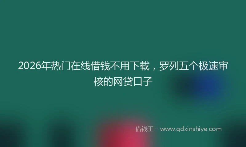 2026年热门在线借钱不用下载，罗列五个极速审核的网贷口子