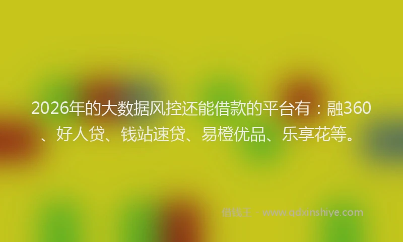 2026年的大数据风控还能借款的平台有：融360、好人贷、钱站速贷、易橙优品、乐享花等。
