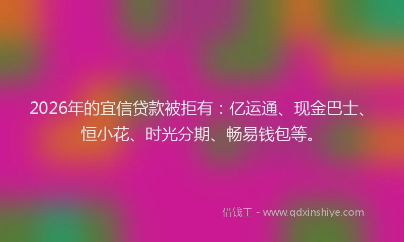 2026年的宜信贷款被拒有：亿运通、现金巴士、恒小花、时光分期、畅易钱包等。