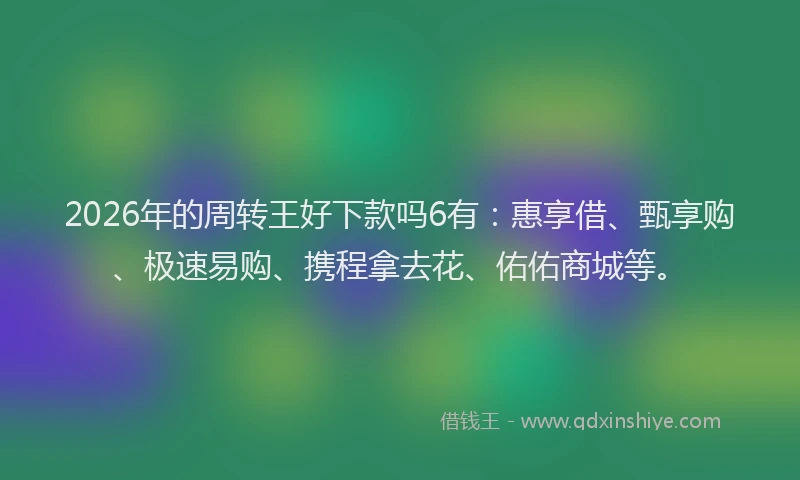 2026年的周转王好下款吗6有：惠享借、甄享购、极速易购、携程拿去花、佑佑商城等。