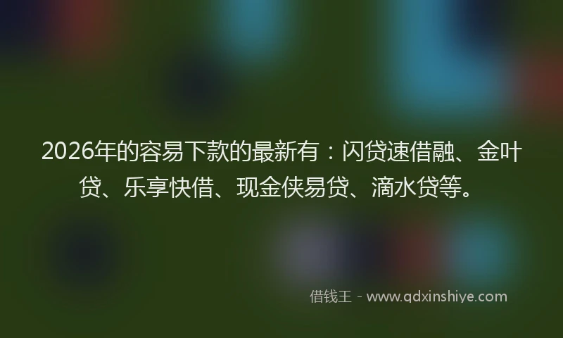 2026年的容易下款的最新有：闪贷速借融、金叶贷、乐享快借、现金侠易贷、滴水贷等。