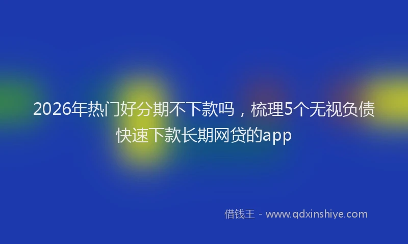 2026年热门好分期不下款吗，梳理5个无视负债快速下款长期网贷的app