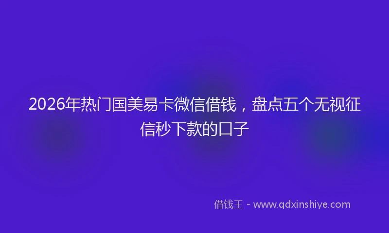 2026年热门国美易卡微信借钱，盘点五个无视征信秒下款的口子